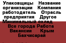 Упаковщицы › Название организации ­ Компания-работодатель › Отрасль предприятия ­ Другое › Минимальный оклад ­ 1 - Все города Работа » Вакансии   . Крым,Бахчисарай